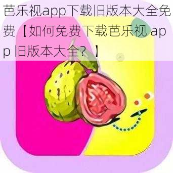 芭乐视app下载旧版本大全免费【如何免费下载芭乐视 app 旧版本大全？】