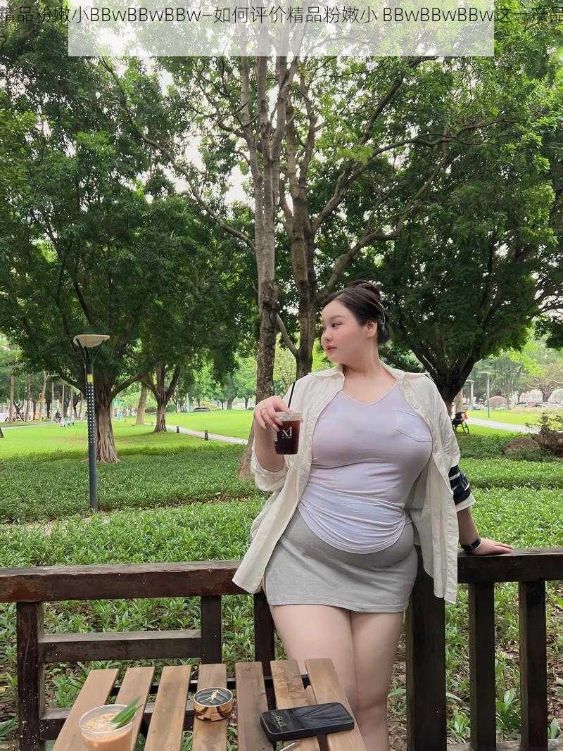 精品粉嫩小BBwBBwBBw—如何评价精品粉嫩小 BBwBBwBBw这一产品？