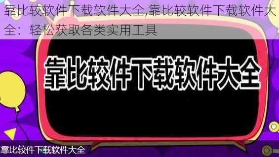 靠比较软件下载软件大全,靠比较软件下载软件大全：轻松获取各类实用工具