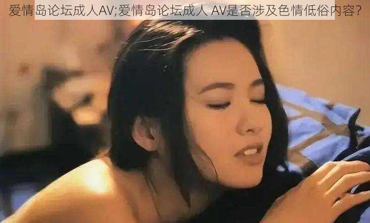 爱情岛论坛成人AV;爱情岛论坛成人 AV是否涉及色情低俗内容？