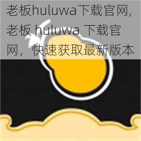 老板huluwa下载官网,老板 huluwa 下载官网，快速获取最新版本