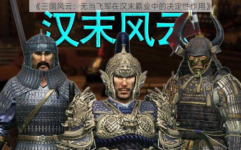 《三国风云：无当飞军在汉末霸业中的决定性作用》