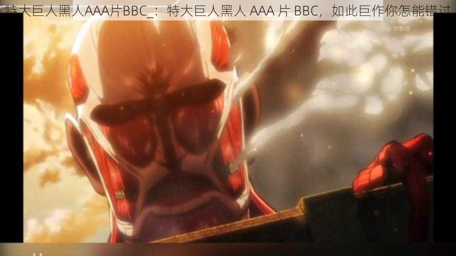 特大巨人黑人AAA片BBC_：特大巨人黑人 AAA 片 BBC，如此巨作你怎能错过