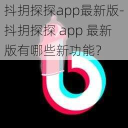 抖抈探探app最新版-抖抈探探 app 最新版有哪些新功能？