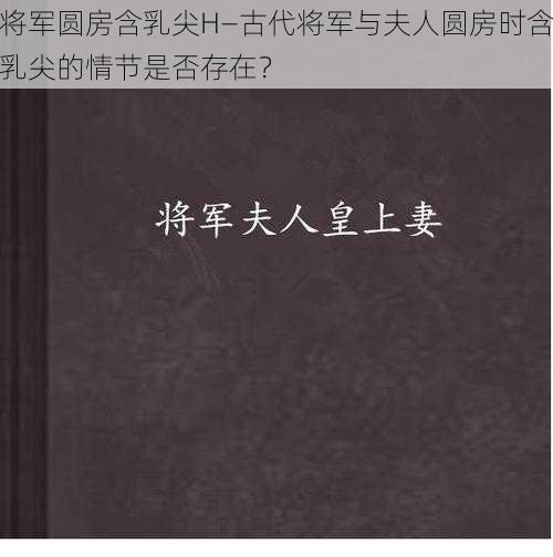 将军圆房含乳尖H—古代将军与夫人圆房时含乳尖的情节是否存在？