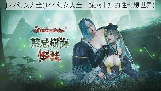 JIZZ幻女大全(JIZZ 幻女大全：探索未知的性幻想世界)