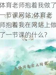 体育老师抱着我做了一节课网站;体育老师抱着我在网站上做了一节课的什么？