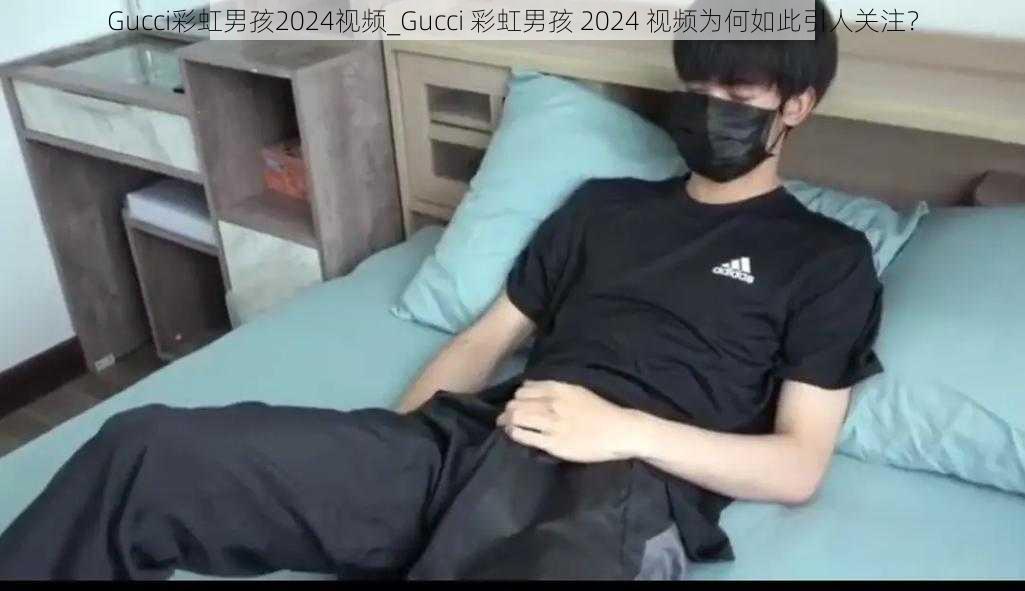 Gucci彩虹男孩2024视频_Gucci 彩虹男孩 2024 视频为何如此引人关注？