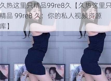 久热这里只精品99re8久【久热这里只精品 99re8 久：你的私人视频资源库】