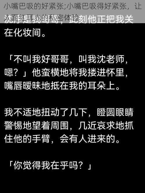 小嘴巴吸的好紧张;小嘴巴吸得好紧张，让人面红耳赤的私密体验