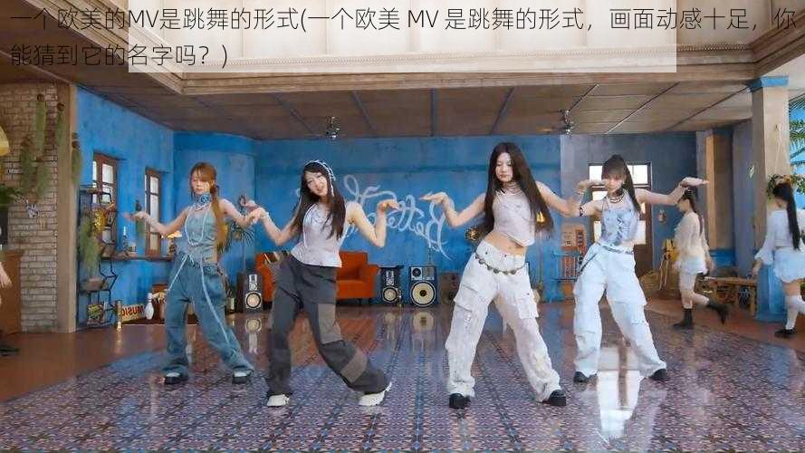 一个欧美的MV是跳舞的形式(一个欧美 MV 是跳舞的形式，画面动感十足，你能猜到它的名字吗？)