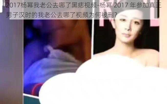 2017杨幂我老公去哪了黑痣视频-杨幂 2017 年参加真正男子汉时的我老公去哪了视频为何被删？