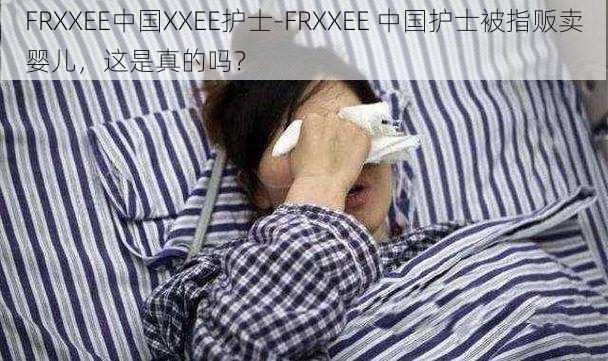 FRXXEE中国XXEE护士-FRXXEE 中国护士被指贩卖婴儿，这是真的吗？